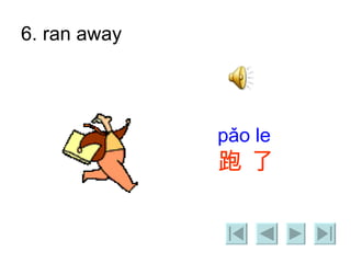 6. ran away pǎo le   跑 了 