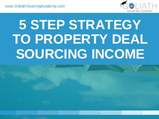 5 STEP STRATEGY
TO PROPERTY DEAL
SOURCING INCOME
www.GoliathSourcingAcademy.com
 