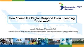 How Should the Region Respond to an Unending
Trade War?
Amalia Adininggar Widyasanti, PhD
Senior Advisor to the Minister of National Development Planning for Economic Synergy and Financing
 