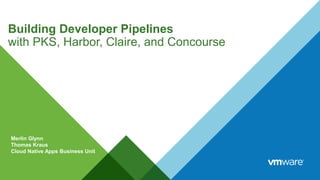 Building Developer Pipelines
with PKS, Harbor, Claire, and Concourse
Merlin Glynn
Thomas Kraus
Cloud Native Apps Business Unit
 