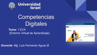 Competencias
Digitales
Tema: 1 EVA
(Entorno Virtual de Aprendizaje)
Docente: Mg. Luis Fernando Aguas B
 