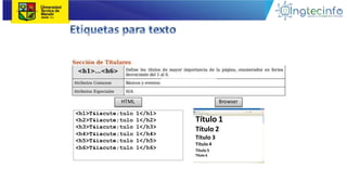HTML Browser
Título 1
Título 2
Título 3
Título 4
Título 5
Título 6
<h1>T&iacute;tulo 1</h1>
<h2>T&iacute;tulo 1</h2>
<h3>T&iacute;tulo 1</h3>
<h4>T&iacute;tulo 1</h4>
<h5>T&iacute;tulo 1</h5>
<h6>T&iacute;tulo 1</h6>
 