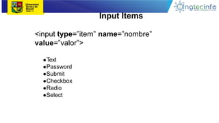 Input Items
<input type=”item” name=”nombre”
value=”valor”>
●Text
●Password
●Submit
●Checkbox
●Radio
●Select
 