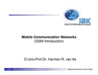 Mobile Communication Networks
© 2004 Institute of Broadband Communications Vienna University of Technology
Mobile Communication Networks
(GSM Introduction)
O.Univ.Prof.Dr. Harmen R. van As
 