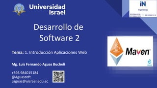 Desarrollo de
Software 2
Tema: 1. Introducción Aplicaciones Web
Mg. Luis Fernando Aguas Bucheli
+593 984015184
@Aguaszoft
Laguas@uisrael.edu.ec
 