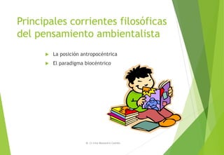 Principales corrientes filosóficas
del pensamiento ambientalista
 La posición antropocéntrica
 El paradigma biocéntrico
M. Cs Irma Mostacero Castillo
 