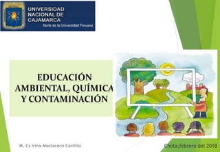 Chota,febrero del 2018
EDUCACIÓN
AMBIENTAL, QUÍMICA
Y CONTAMINACIÓN
M. Cs Irma Mostacero Castillo
 