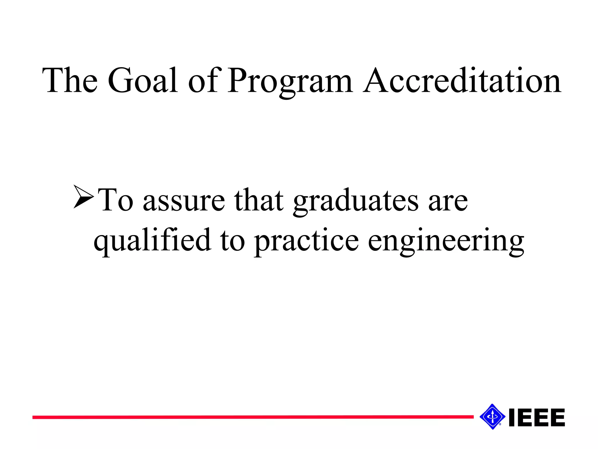 The Goal of Program Accreditation To assure that graduates are qualified to practice engineering   