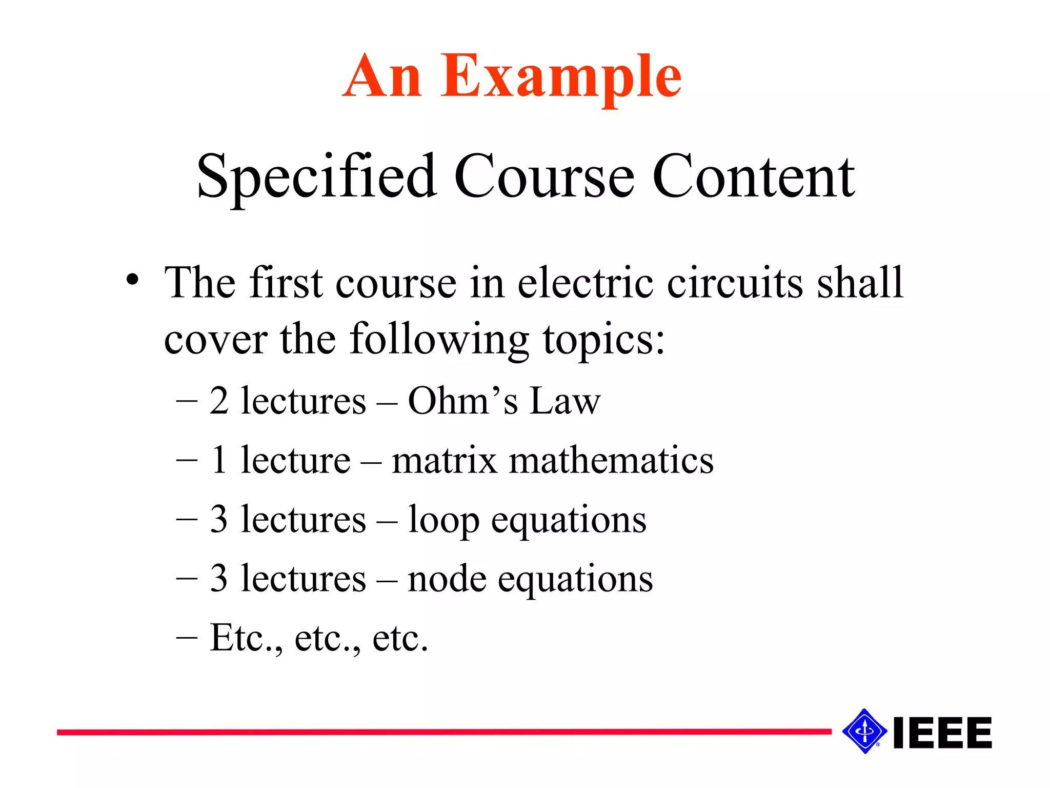 Specified Course Content The first course in electric circuits shall cover the following topics: 2 lectures – Ohm’s Law 1 lecture – matrix mathematics 3 lectures – loop equations 3 lectures – node equations Etc., etc., etc. An Example 