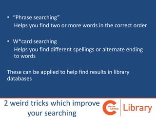 • “Phrase searching”
Helps you find two or more words in the correct order
• W*card searching
Helps you find different spellings or alternate ending
to words
These can be applied to help find results in library
databases
2 weird tricks which improve
your searching
 
