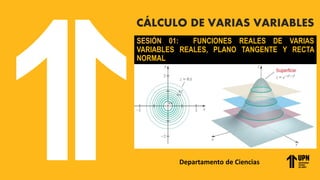 Departamento de Ciencias
CÁLCULO DE VARIAS VARIABLES
SESIÓN 01: FUNCIONES REALES DE VARIAS
VARIABLES REALES, PLANO TANGENTE Y RECTA
NORMAL
 
