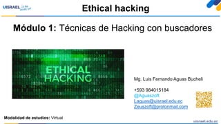 Módulo 1: Técnicas de Hacking con buscadores
Ethical hacking
Modalidad de estudios: Virtual
Mg. Luis Fernando Aguas Bucheli
+593 984015184
@Aguaszoft
Laguas@uisrael.edu.ec
Zeuszoft@protonmail.com
 