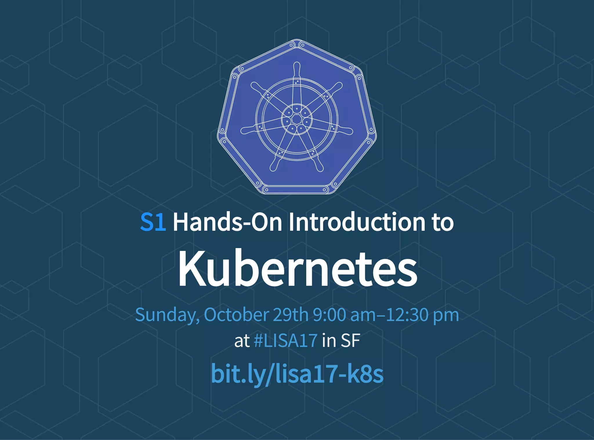 S1 Hands-On Introduction to
Kubernetes
at in SF
Sunday, October 29th 9:00 am–12:30 pm
#LISA17
bit.ly/lisa17-k8s
 