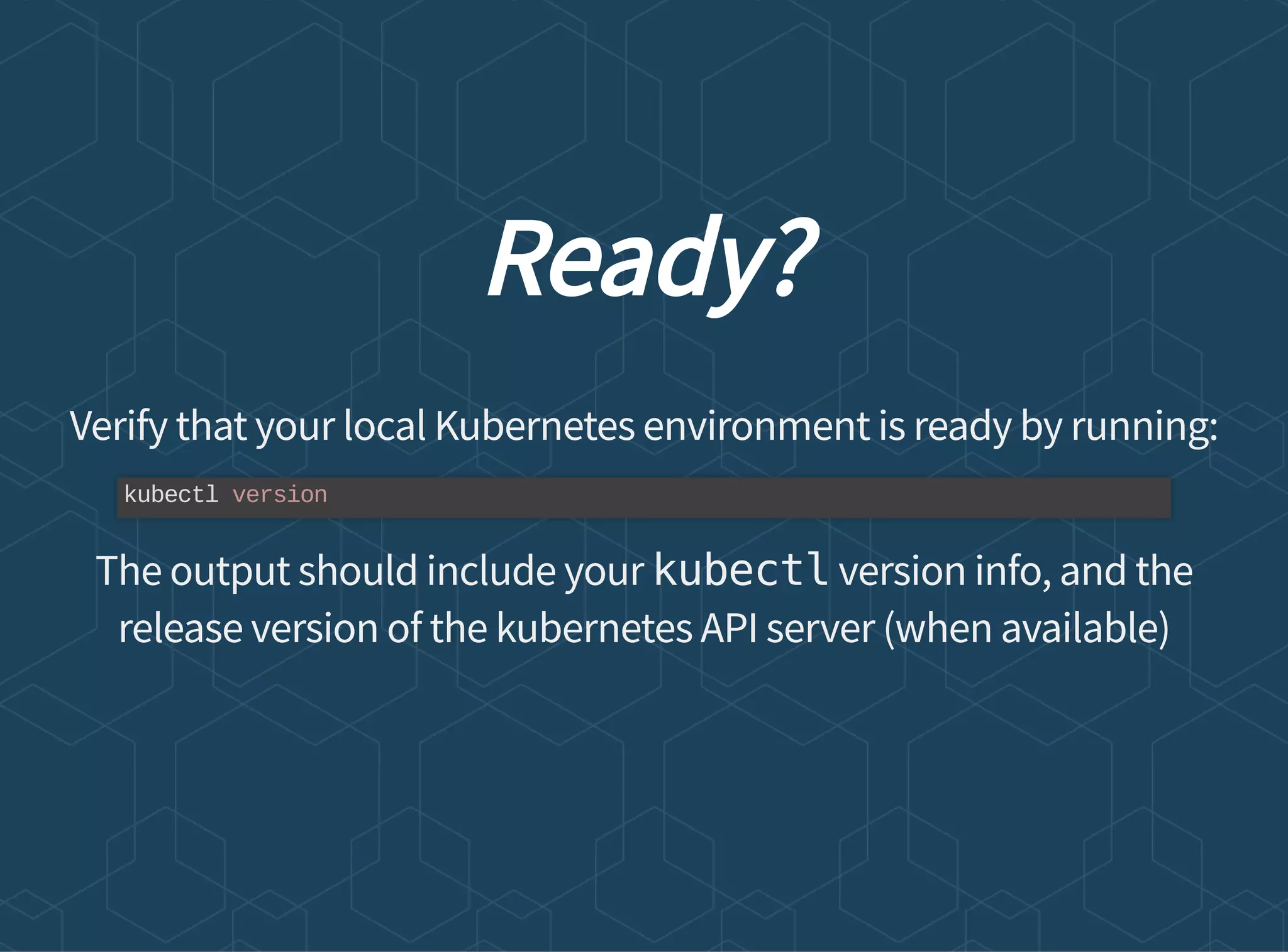 Ready?
Verify that your local Kubernetes environment is ready by running:
The output should include your kubectl version info, and the
release version of the kubernetes API server (when available)
kubectl version
 