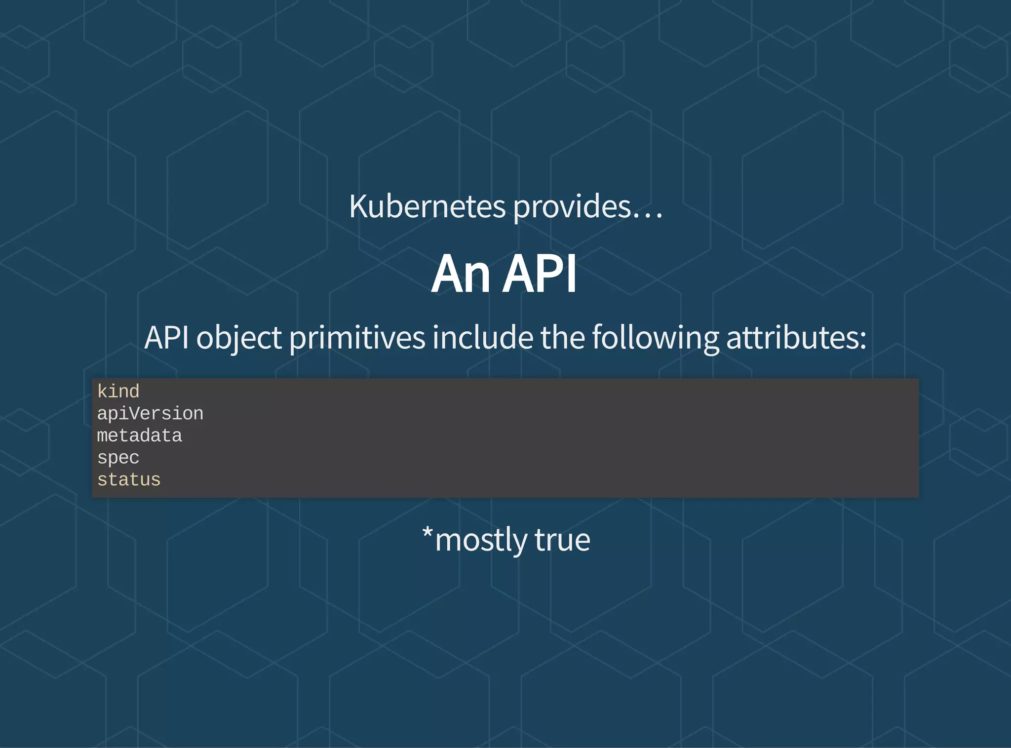 Kubernetes provides…
An API
API object primitives include the following attributes:
*mostly true
kind
apiVersion
metadata
spec
status
 