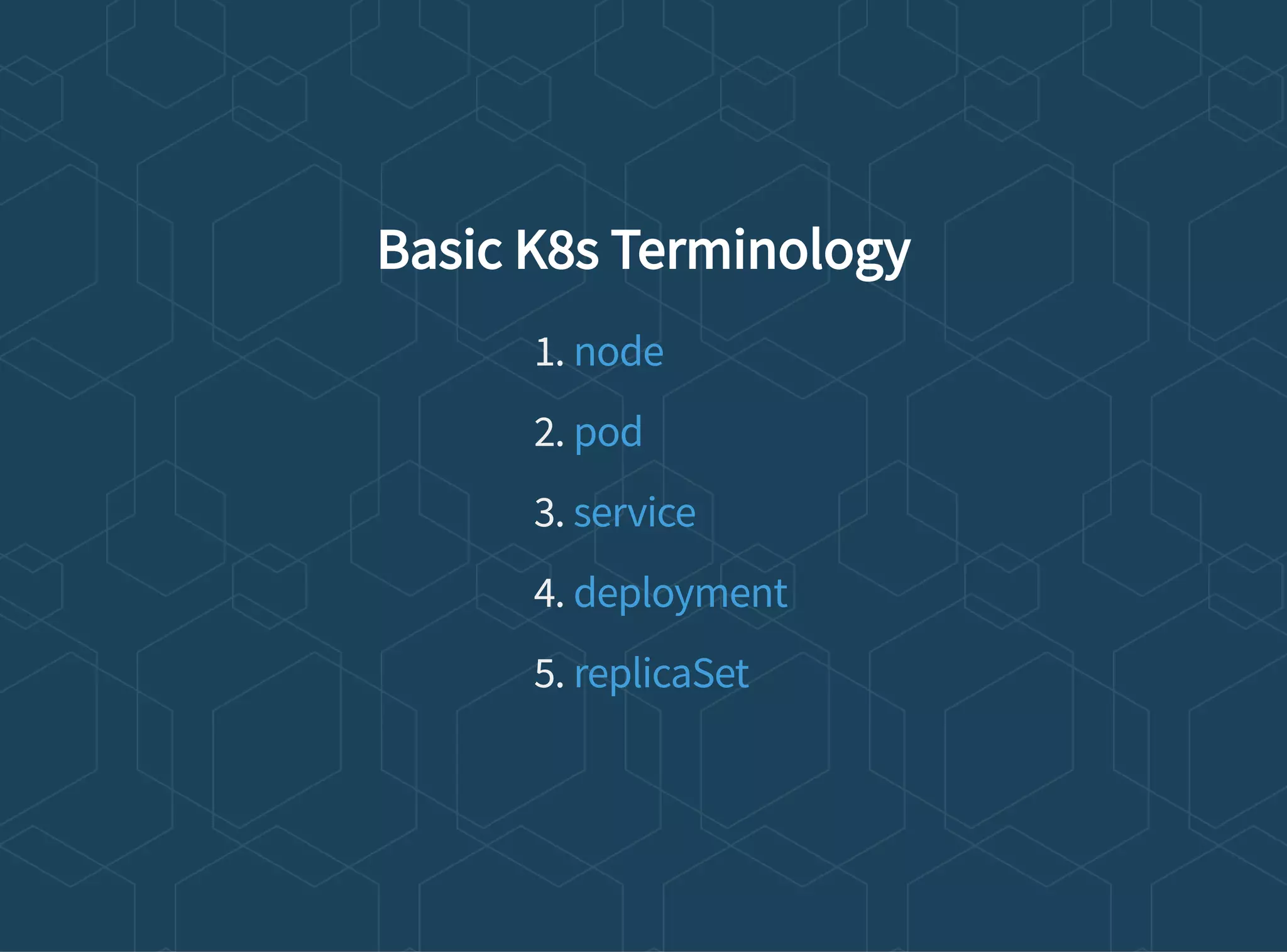 Basic K8s Terminology
1.
2.
3.
4.
5.
node
pod
service
deployment
replicaSet
 