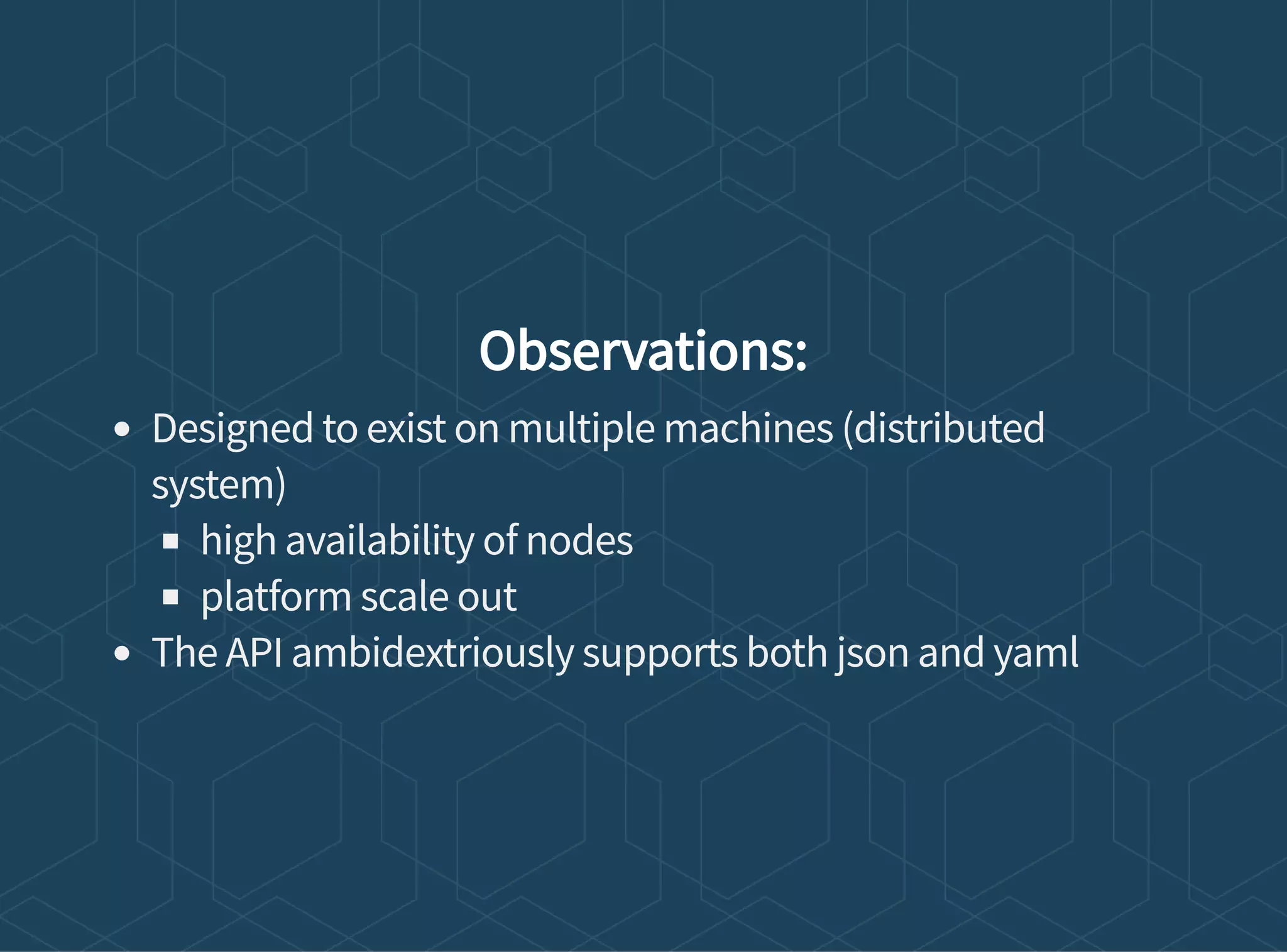 Observations:
Designed to exist on multiple machines (distributed
system)
high availability of nodes
platform scale out
The API ambidextriously supports both json and yaml
 