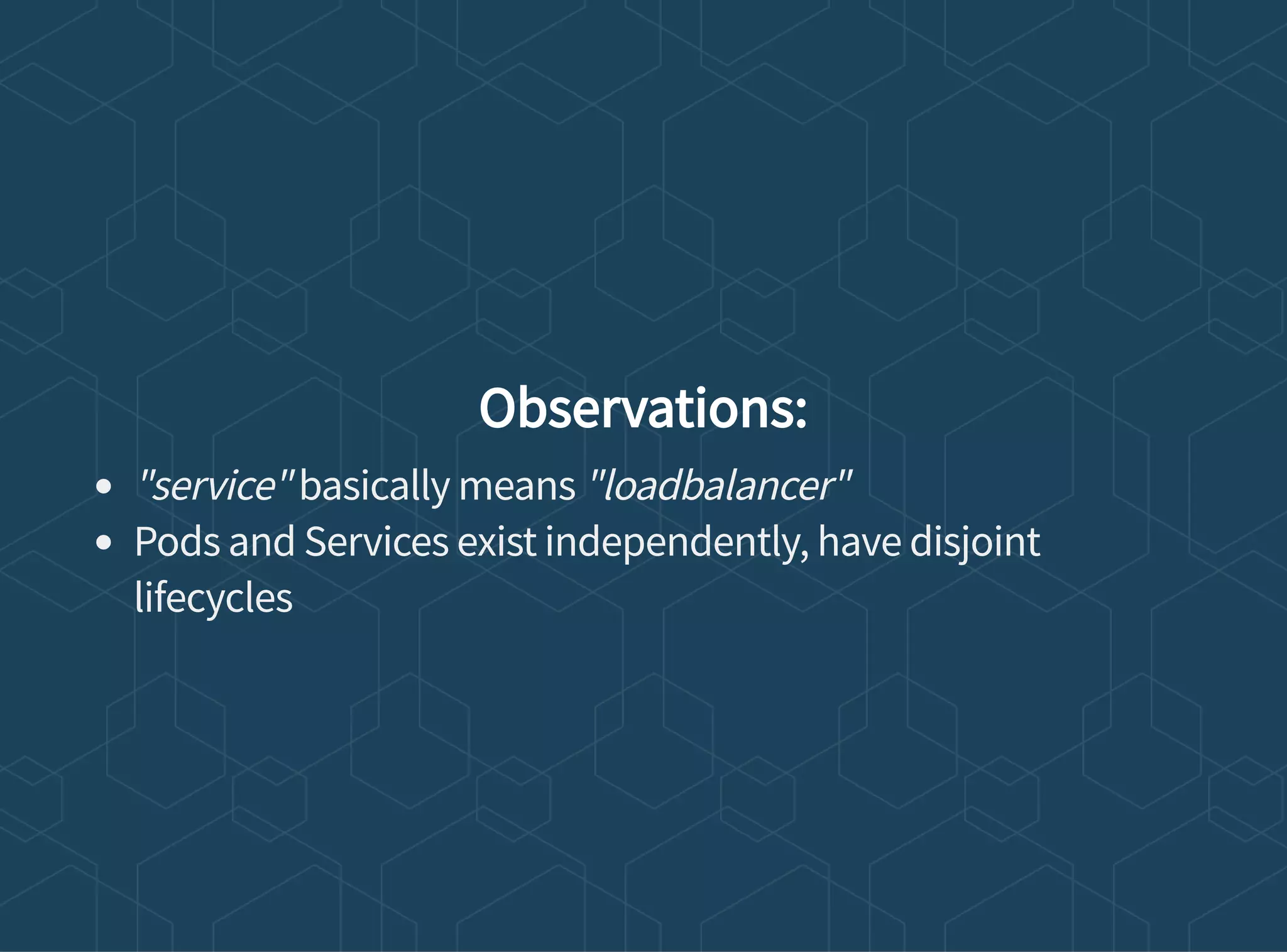 Observations:
"service" basically means "loadbalancer"
Pods and Services exist independently, have disjoint
lifecycles
 
