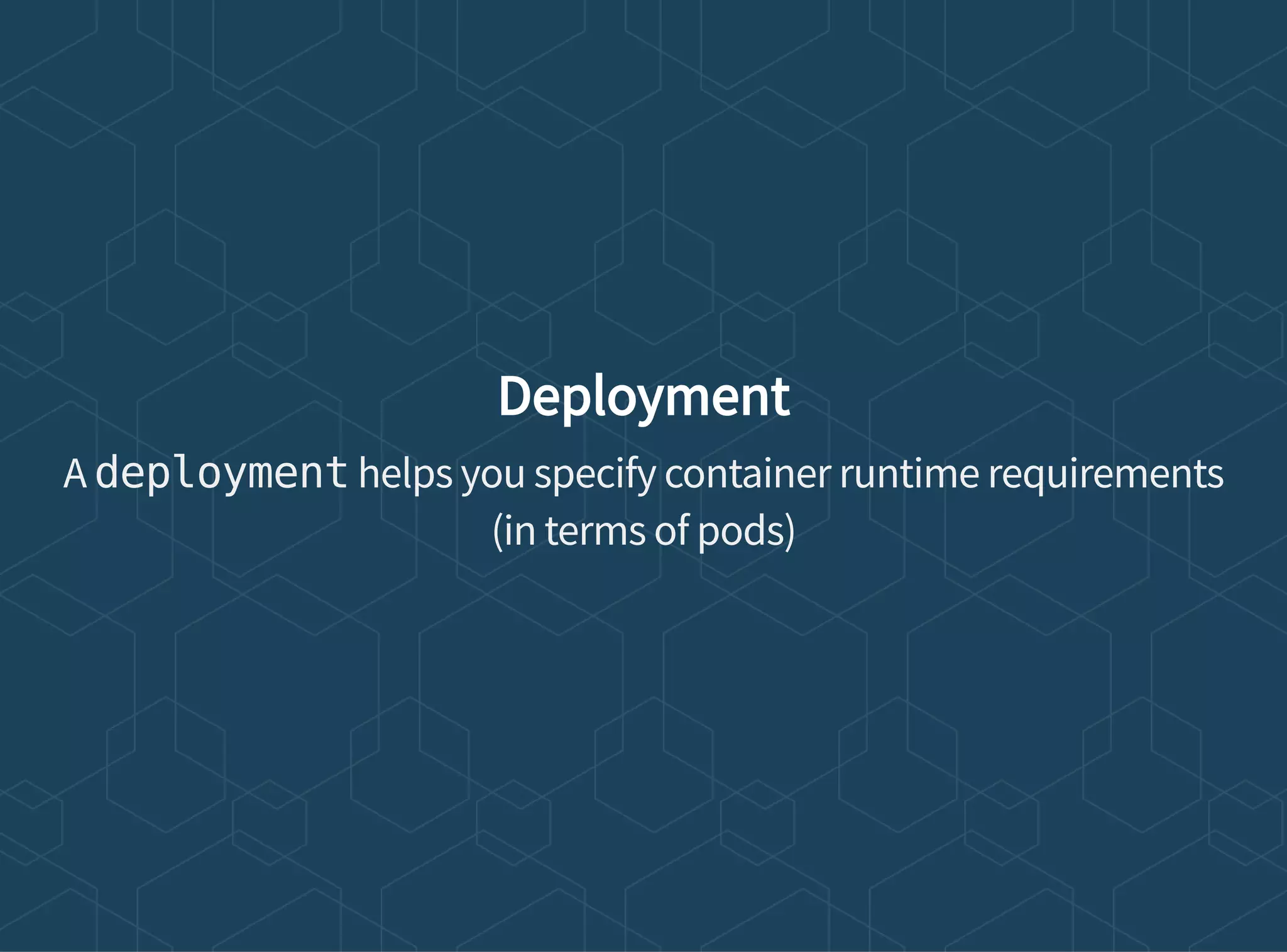 Deployment
A deployment helps you specify container runtime requirements
(in terms of pods)
 