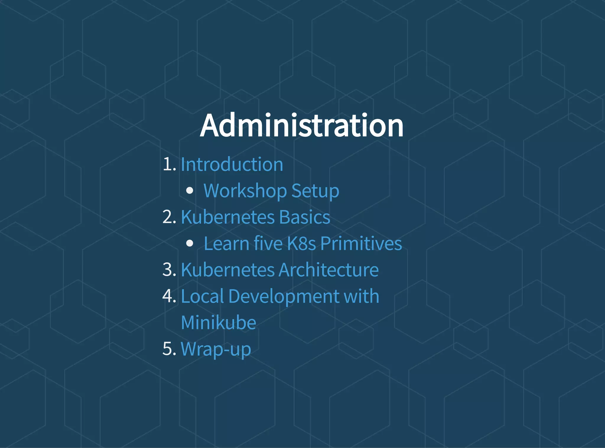 Administration
1.
2.
3.
4.
5.
Introduction
Workshop Setup
Kubernetes Basics
Learn five K8s Primitives
Kubernetes Architecture
Local Development with
Minikube
Wrap-up
 