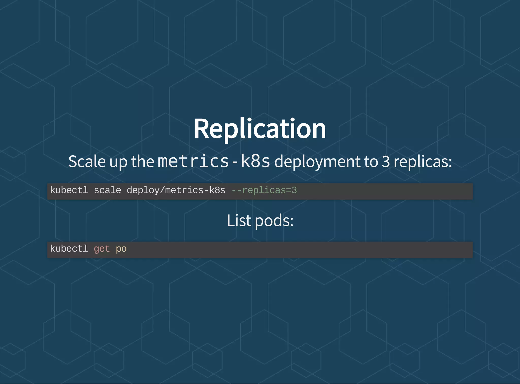 Replication
Scale up the metrics-k8s deployment to 3 replicas:
List pods:
kubectl scale deploy/metrics-k8s --replicas=3
kubectl get po
 