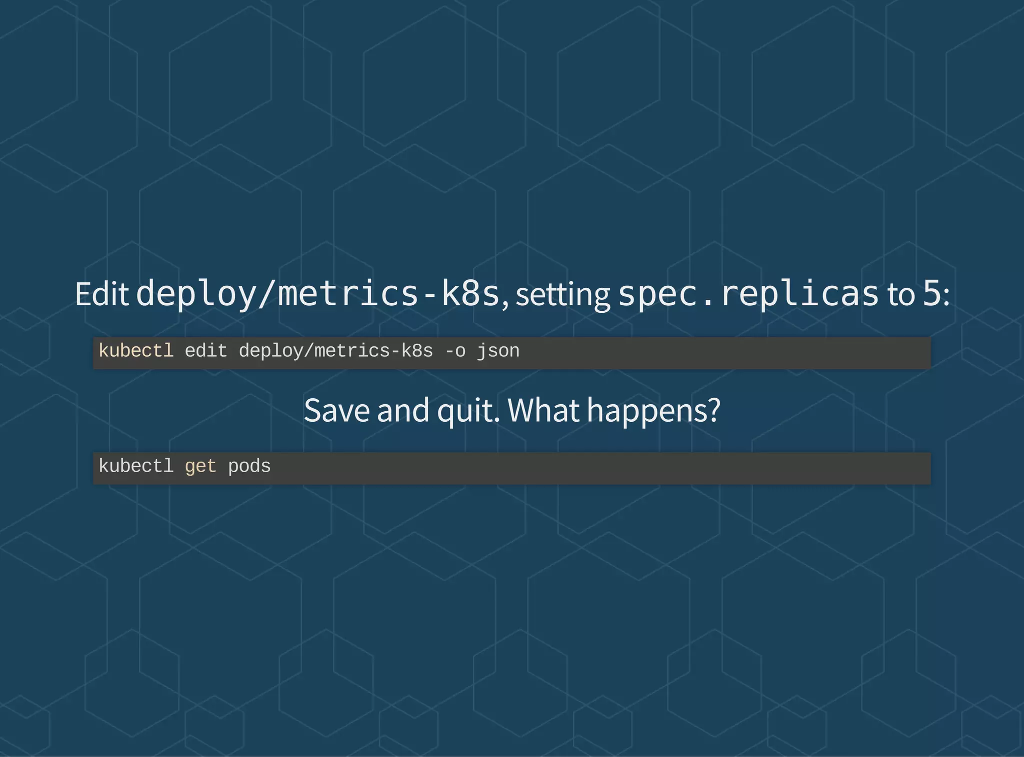 Edit deploy/metrics-k8s, setting spec.replicas to 5:
Save and quit. What happens?
kubectl edit deploy/metrics-k8s -o json
kubectl get pods
 