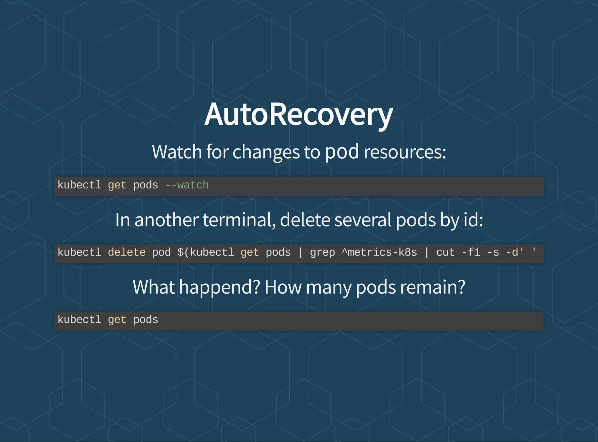 AutoRecovery
Watch for changes to pod resources:
In another terminal, delete several pods by id:
What happend? How many pods remain?
kubectl get pods --watch
kubectl delete pod $(kubectl get pods | grep ^metrics-k8s | cut -f1 -s -d' '
kubectl get pods
 