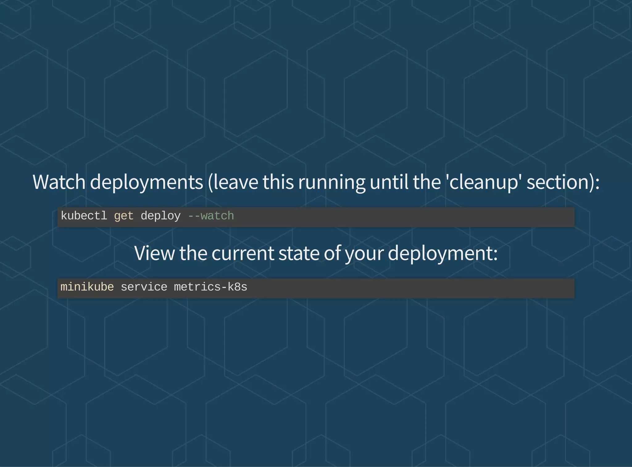 Watch deployments (leave this running until the 'cleanup' section):
View the current state of your deployment:
kubectl get deploy --watch
minikube service metrics-k8s
 