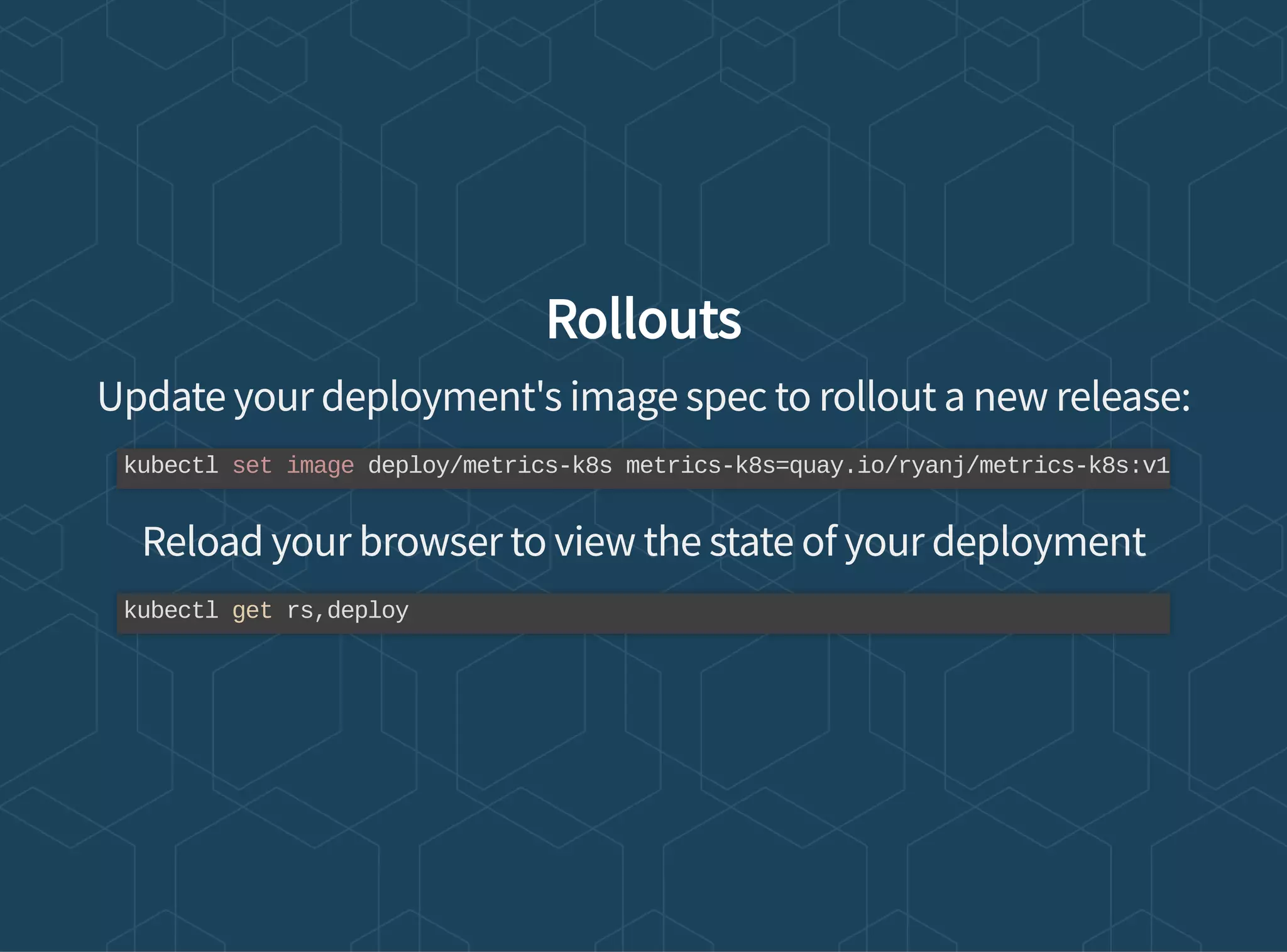 Rollouts
Update your deployment's image spec to rollout a new release:
Reload your browser to view the state of your deployment
kubectl set image deploy/metrics-k8s metrics-k8s=quay.io/ryanj/metrics-k8s:v1
kubectl get rs,deploy
 