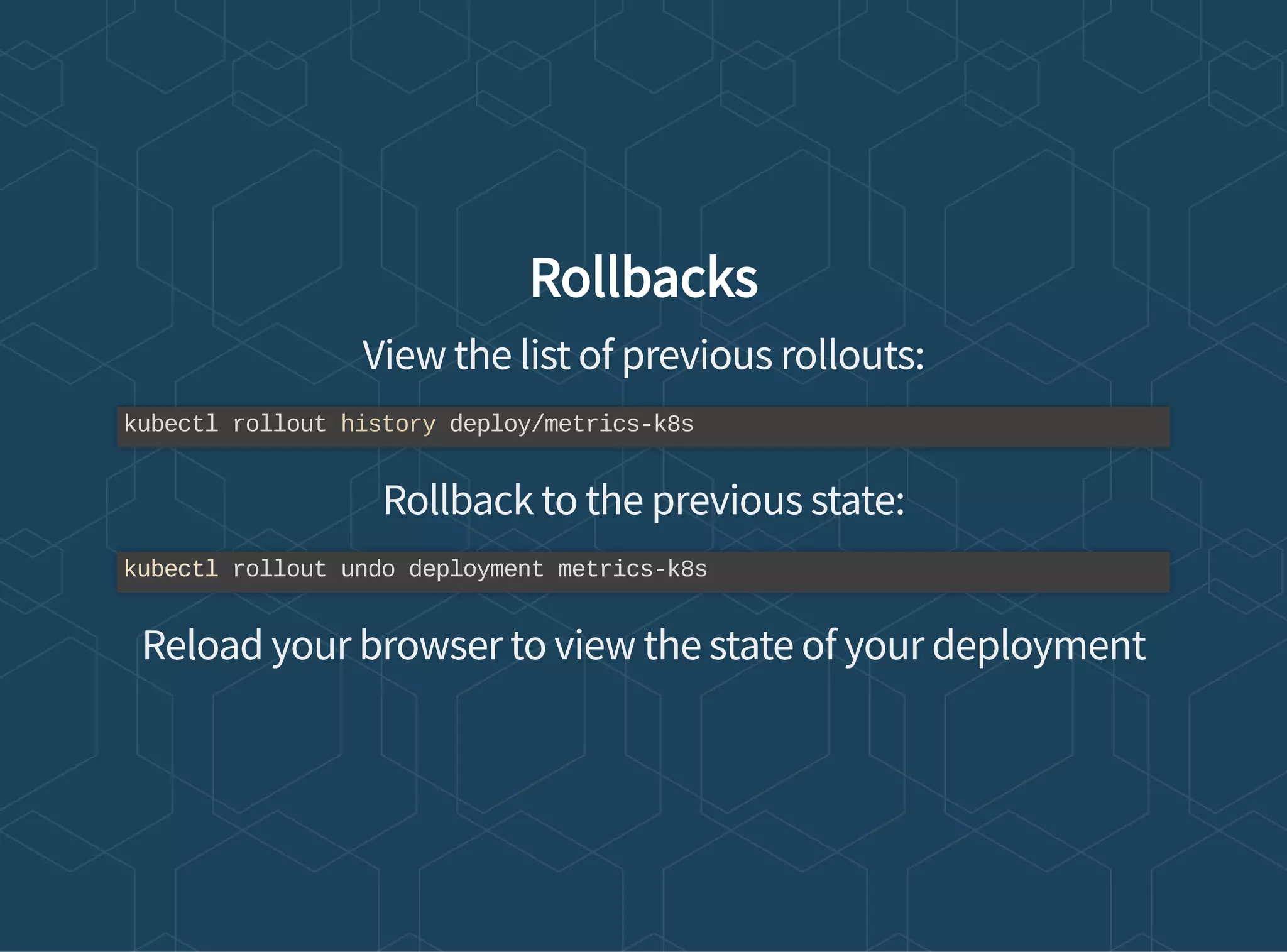 Rollbacks
View the list of previous rollouts:
Rollback to the previous state:
Reload your browser to view the state of your deployment
kubectl rollout history deploy/metrics-k8s
kubectl rollout undo deployment metrics-k8s
 