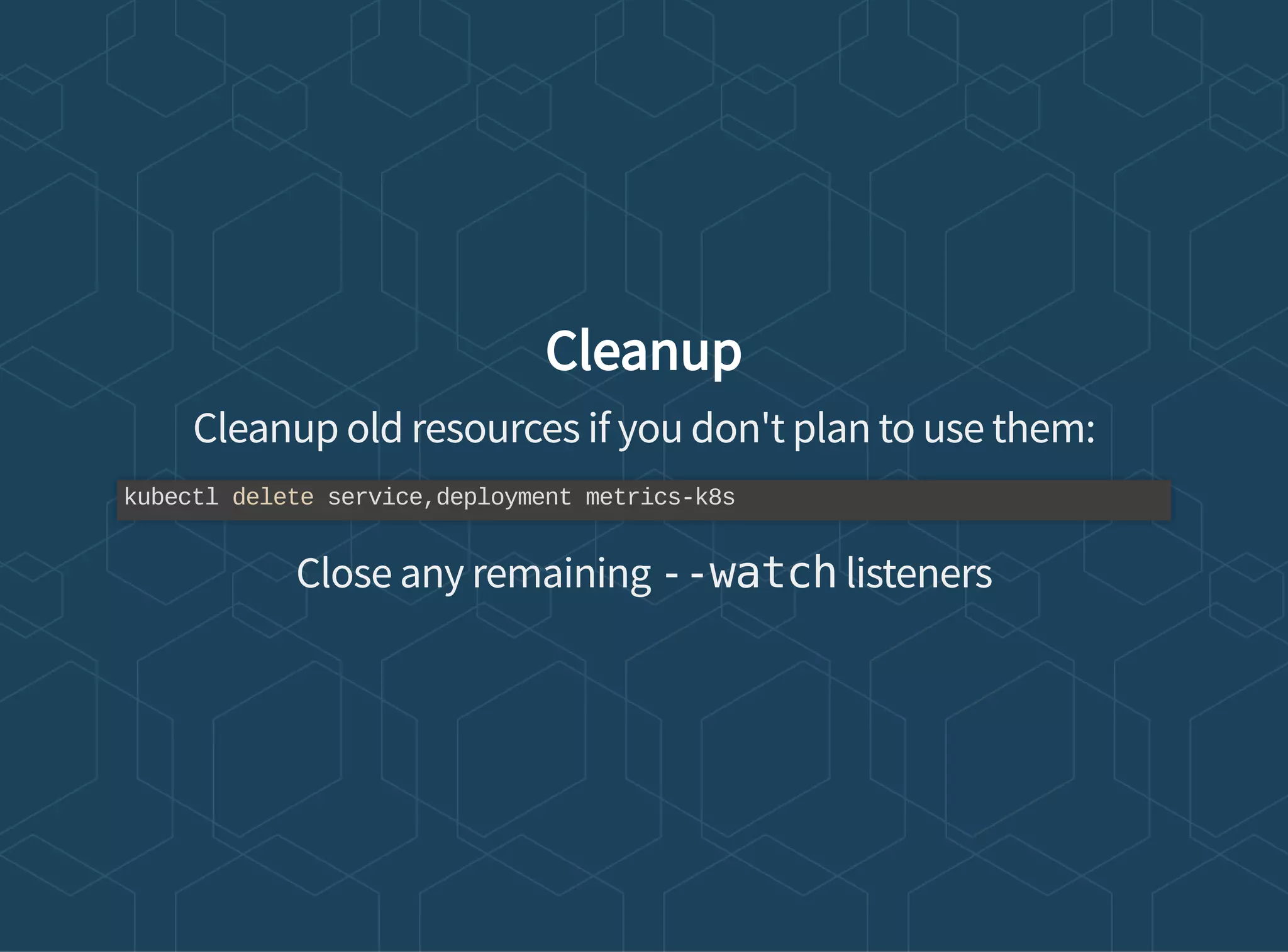 Cleanup
Cleanup old resources if you don't plan to use them:
Close any remaining --watch listeners
kubectl delete service,deployment metrics-k8s
 
