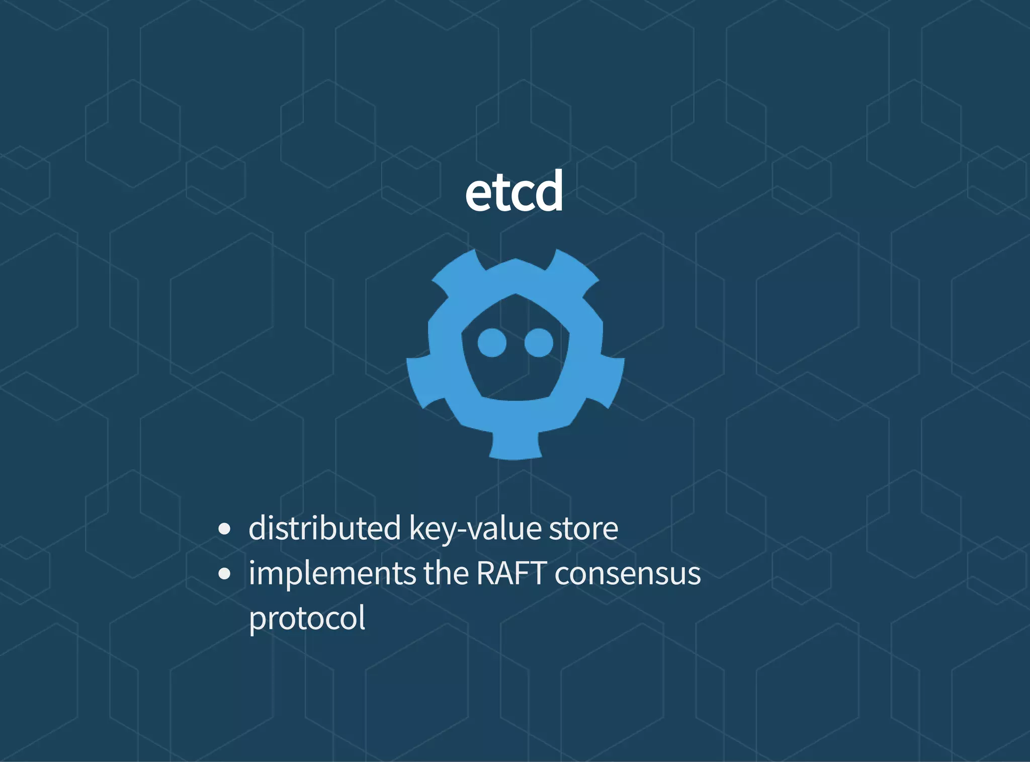 etcd
distributed key-value store
implements the RAFT consensus
protocol
 