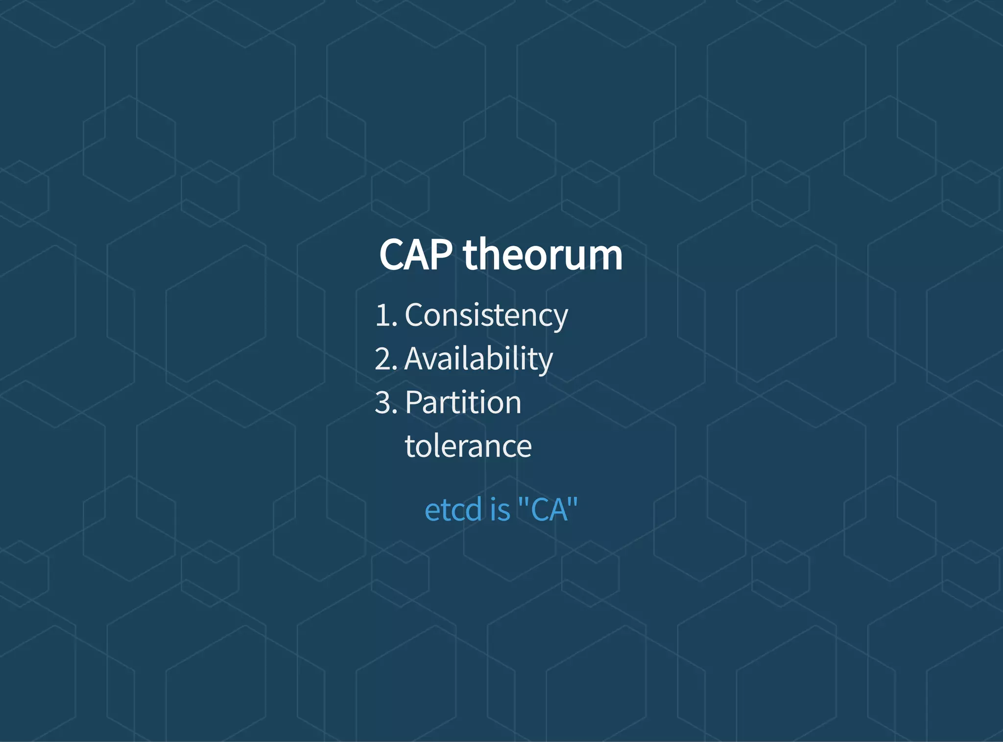 CAP theorum
1. Consistency
2. Availability
3. Partition
tolerance
etcd is "CA"
 