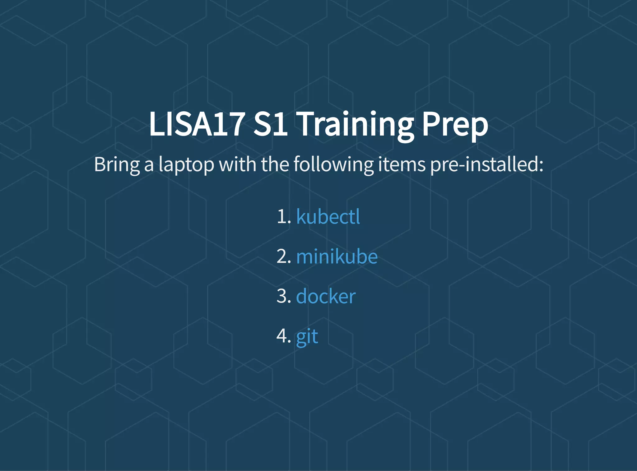 LISA17 S1 Training Prep
Bring a laptop with the following items pre-installed:
1.
2.
3.
4.
kubectl
minikube
docker
git
 