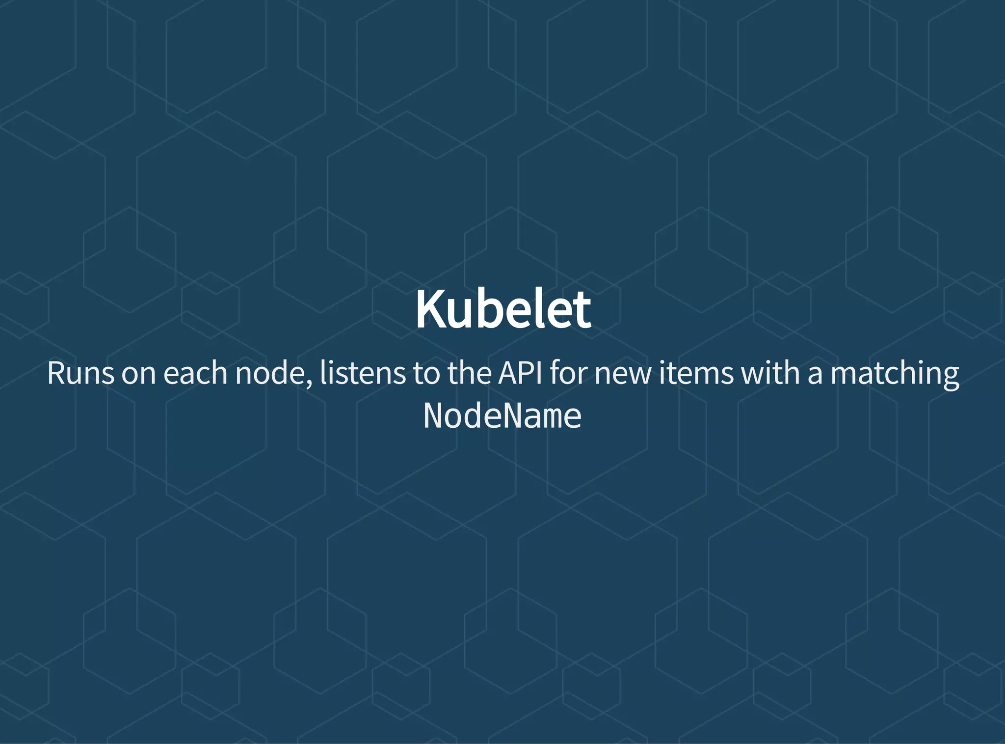 Kubelet
Runs on each node, listens to the API for new items with a matching
NodeName
 