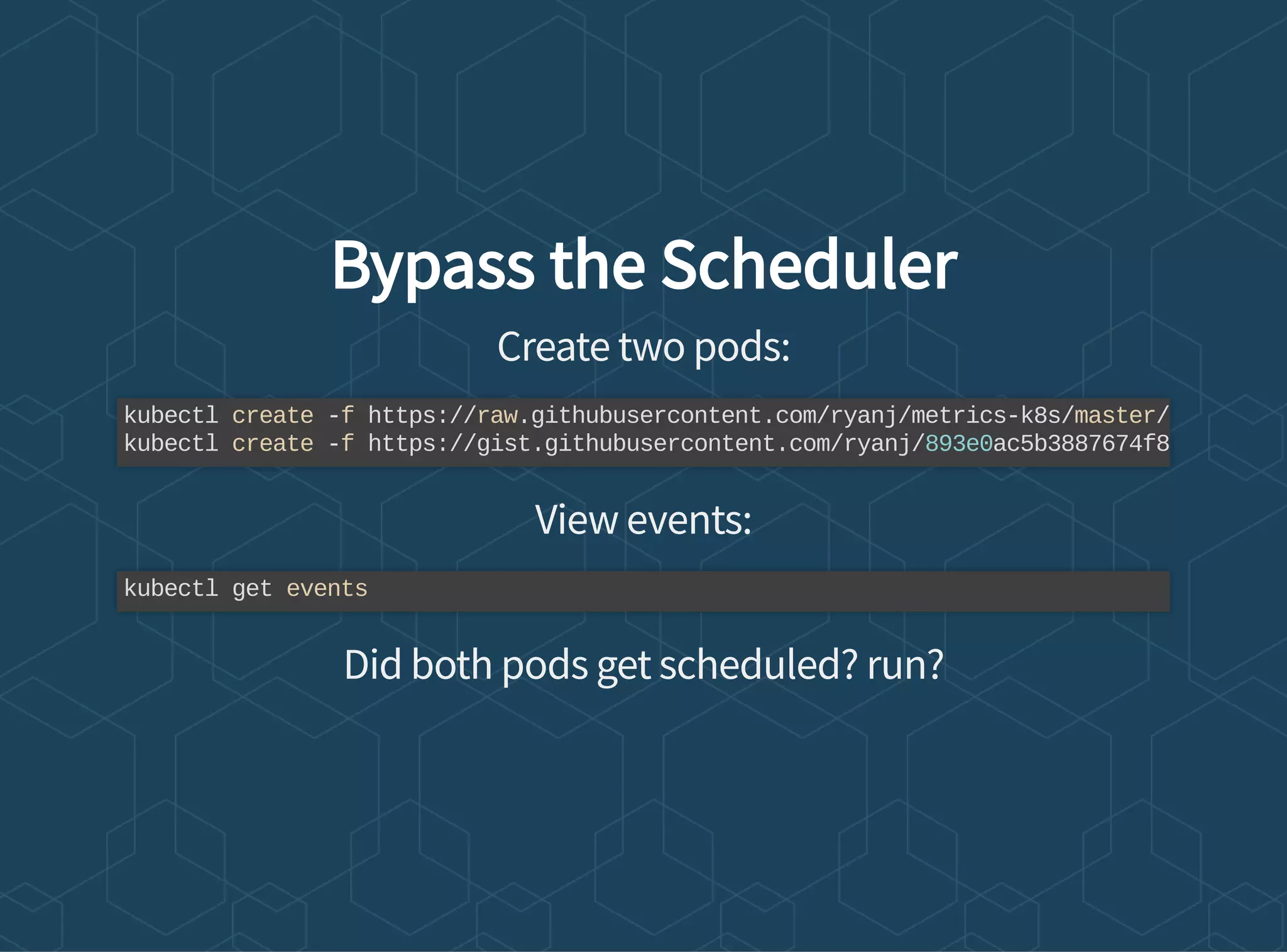 Bypass the Scheduler
Create two pods:
View events:
Did both pods get scheduled? run?
kubectl create -f https://raw.githubusercontent.com/ryanj/metrics-k8s/master/
kubectl create -f https://gist.githubusercontent.com/ryanj/893e0ac5b3887674f8
kubectl get events
 