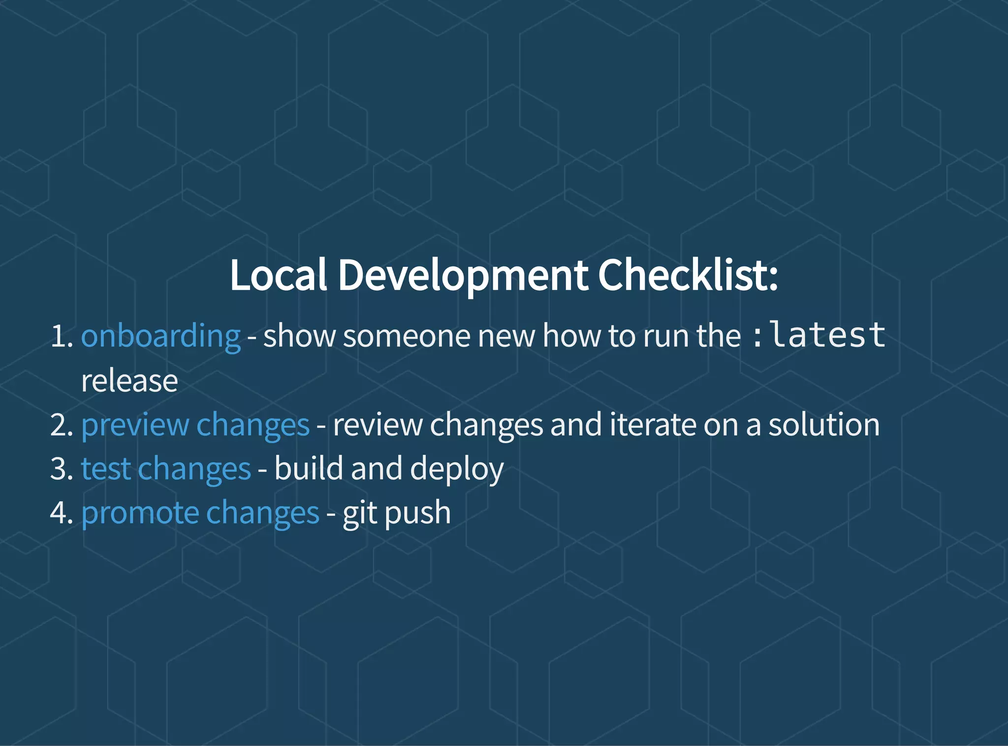 Local Development Checklist:
1. - show someone new how to run the :latest
release
2. - review changes and iterate on a solution
3. - build and deploy
4. - git push
onboarding
preview changes
test changes
promote changes
 