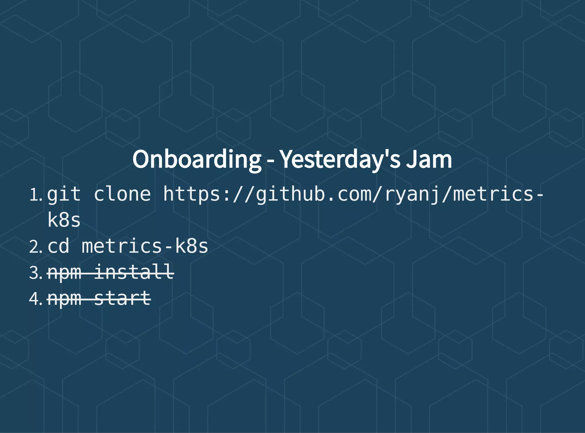 Onboarding - Yesterday's Jam
1. git clone https://github.com/ryanj/metrics-
k8s
2. cd metrics-k8s
3. npm install
4. npm start
 