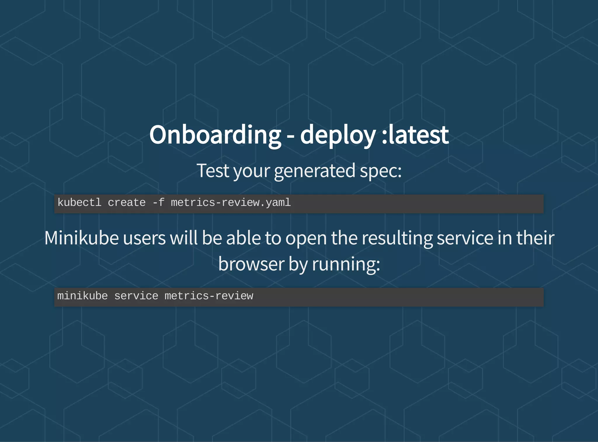 Onboarding - deploy :latest
Test your generated spec:
Minikube users will be able to open the resulting service in their
browser by running:
kubectl create -f metrics-review.yaml
minikube service metrics-review
 