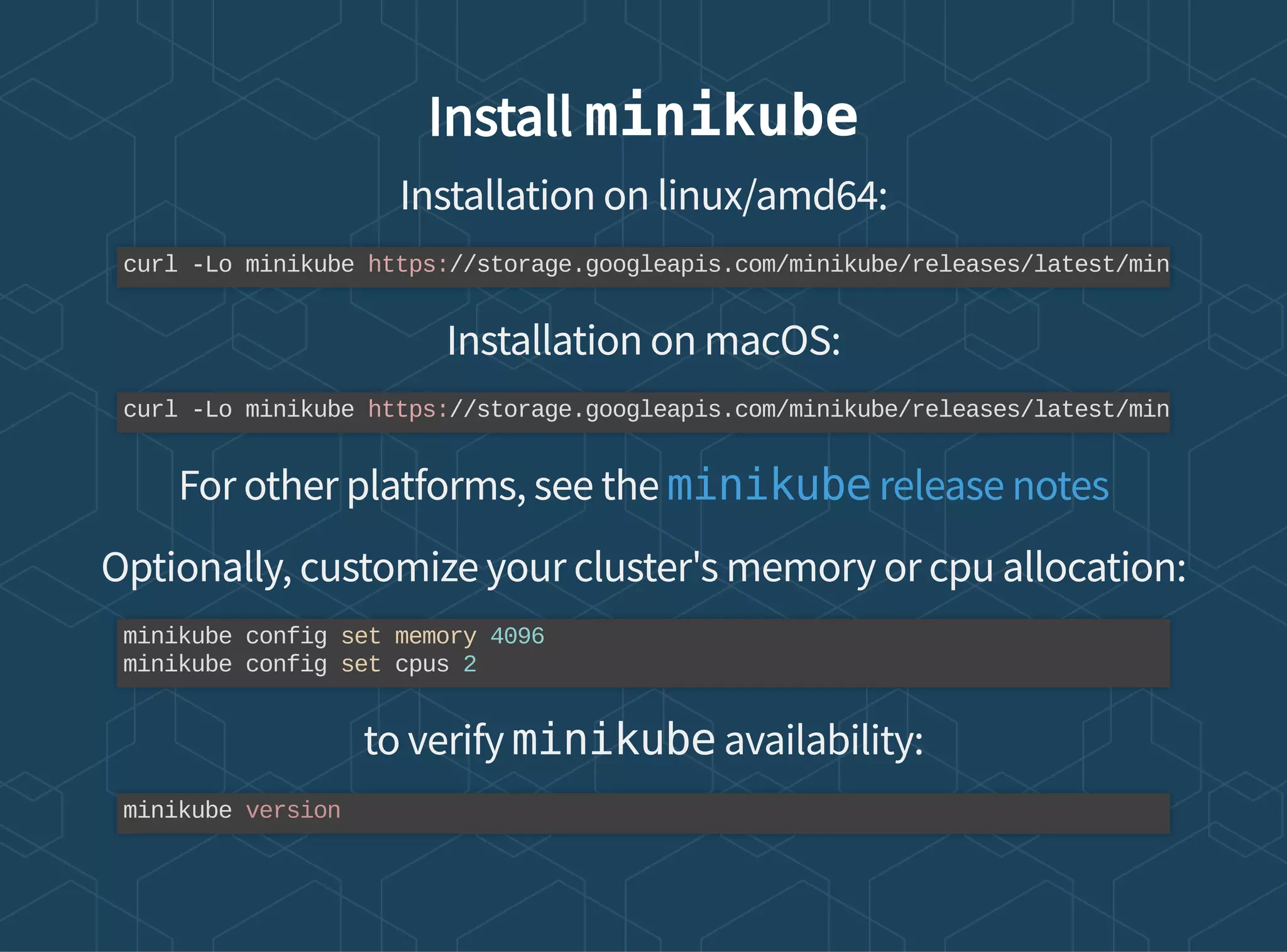 Install minikube
Installation on linux/amd64:
Installation on macOS:
For other platforms, see the
Optionally, customize your cluster's memory or cpu allocation:
to verify minikube availability:
curl -Lo minikube https://storage.googleapis.com/minikube/releases/latest/min
curl -Lo minikube https://storage.googleapis.com/minikube/releases/latest/min
minikube release notes
minikube config set memory 4096
minikube config set cpus 2
minikube version
 