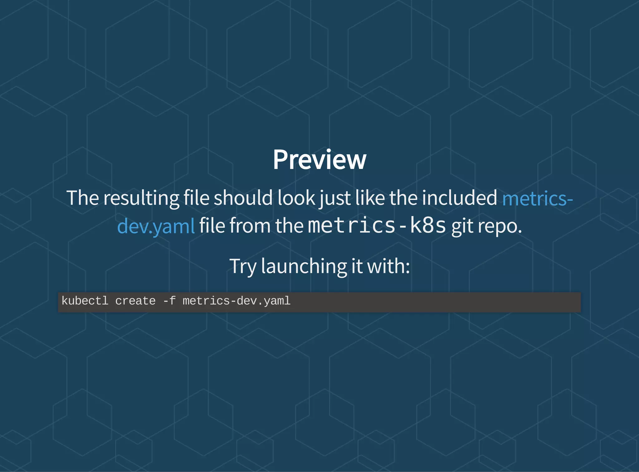 Preview
The resulting file should look just like the included
file from the metrics-k8s git repo.
Try launching it with:
metrics-
dev.yaml
kubectl create -f metrics-dev.yaml
 