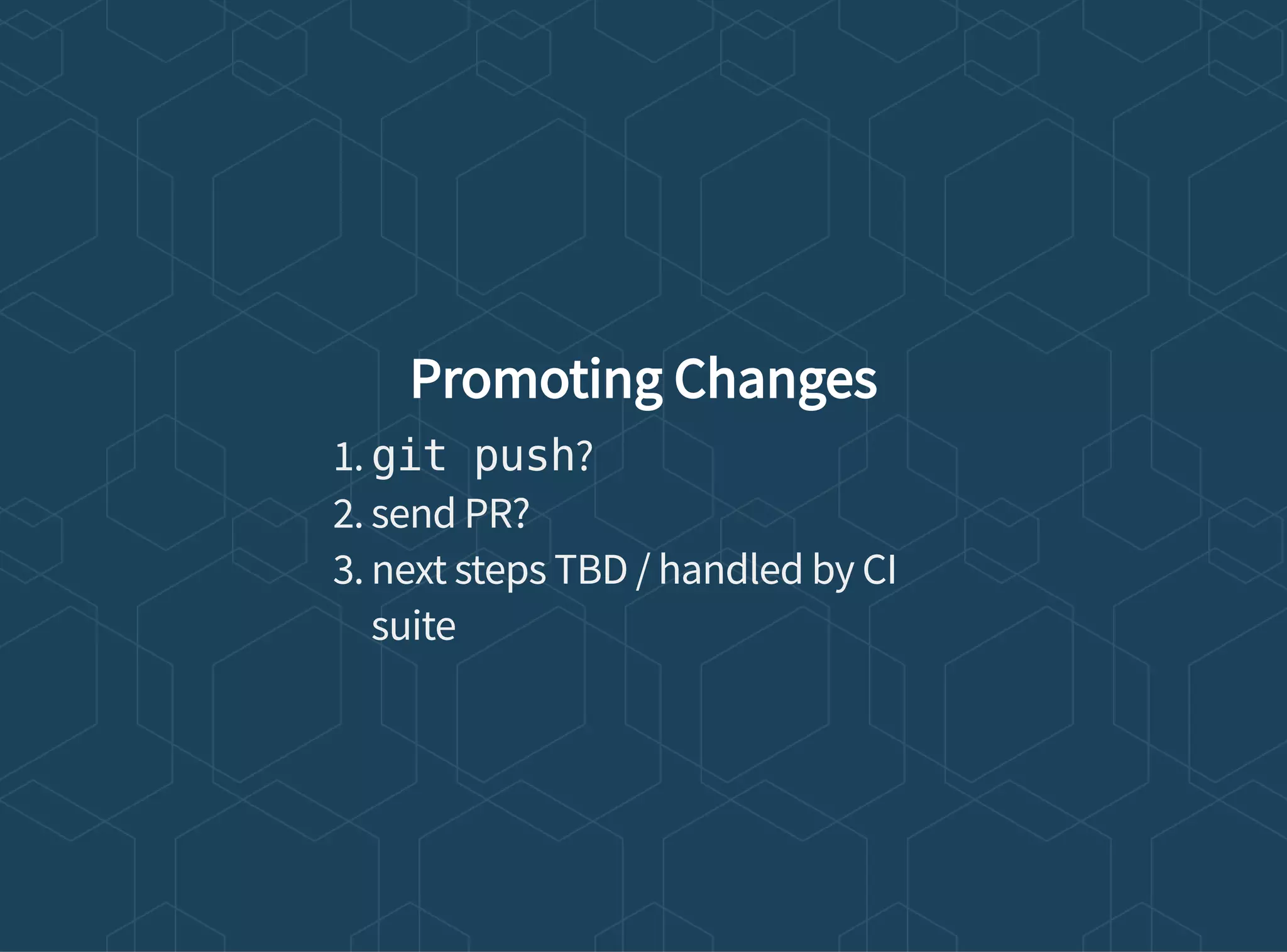 Promoting Changes
1. git push?
2. send PR?
3. next steps TBD / handled by CI
suite
 