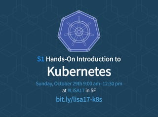 S1 Hands-On Introduction to
Kubernetes
at in SF
Sunday, October 29th 9:00 am–12:30 pm
#LISA17
bit.ly/lisa17-k8s
 