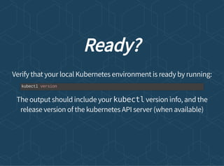 Ready?
Verify that your local Kubernetes environment is ready by running:
The output should include your kubectl version info, and the
release version of the kubernetes API server (when available)
kubectl version
 
