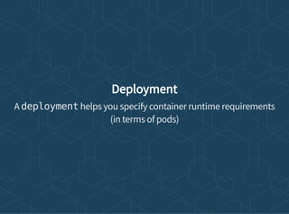 Deployment
A deployment helps you specify container runtime requirements
(in terms of pods)
 