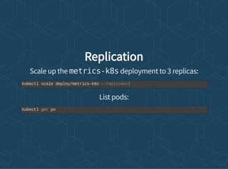 Replication
Scale up the metrics-k8s deployment to 3 replicas:
List pods:
kubectl scale deploy/metrics-k8s --replicas=3
kubectl get po
 