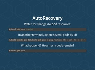 AutoRecovery
Watch for changes to pod resources:
In another terminal, delete several pods by id:
What happend? How many pods remain?
kubectl get pods --watch
kubectl delete pod $(kubectl get pods | grep ^metrics-k8s | cut -f1 -s -d' '
kubectl get pods
 