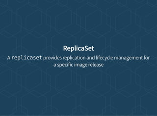 ReplicaSet
A replicaset provides replication and lifecycle management for
a specific image release
 