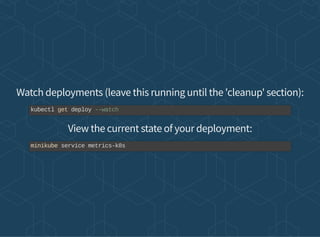 Watch deployments (leave this running until the 'cleanup' section):
View the current state of your deployment:
kubectl get deploy --watch
minikube service metrics-k8s
 