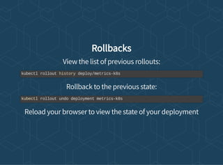 Rollbacks
View the list of previous rollouts:
Rollback to the previous state:
Reload your browser to view the state of your deployment
kubectl rollout history deploy/metrics-k8s
kubectl rollout undo deployment metrics-k8s
 